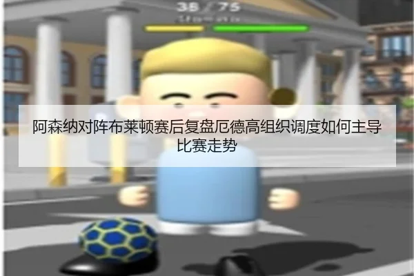 阿森纳对阵布莱顿赛后复盘厄德高组织调度如何主导比赛走势 - aoko