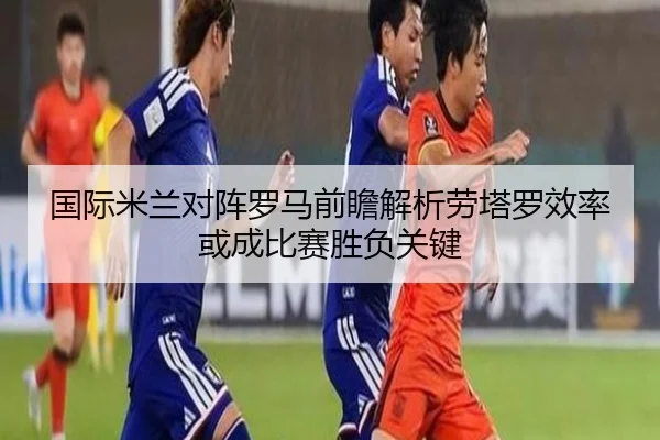 国际米兰对阵罗马前瞻解析劳塔罗效率或成比赛胜负关键 - aoko