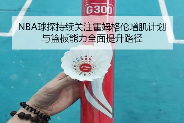 NBA球探持续关注霍姆格伦增肌计划与篮板能力全面提升路径 - aoko