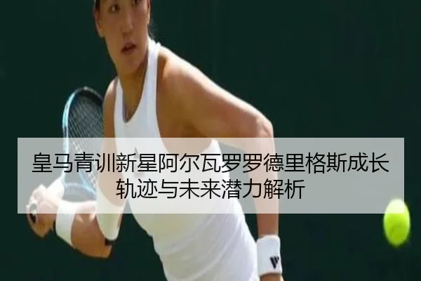 皇马青训新星阿尔瓦罗罗德里格斯成长轨迹与未来潜力解析 - aoko