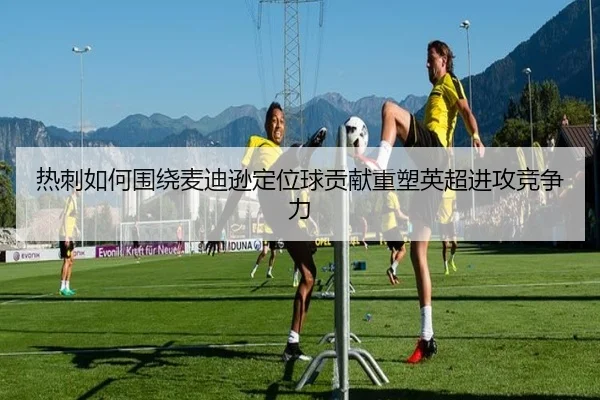 热刺如何围绕麦迪逊定位球贡献重塑英超进攻竞争力 - aoko