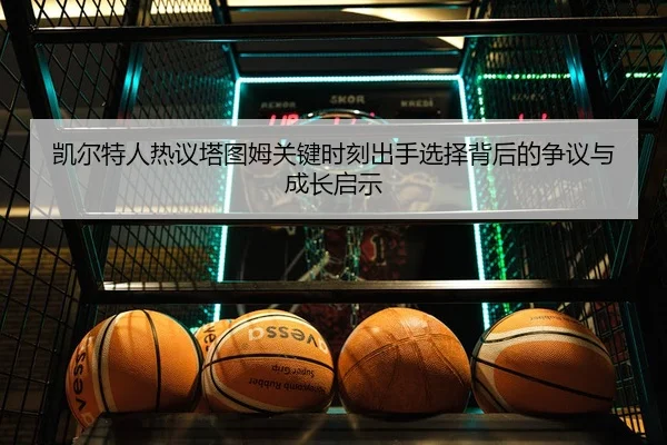 凯尔特人热议塔图姆关键时刻出手选择背后的争议与成长启示 - aoko