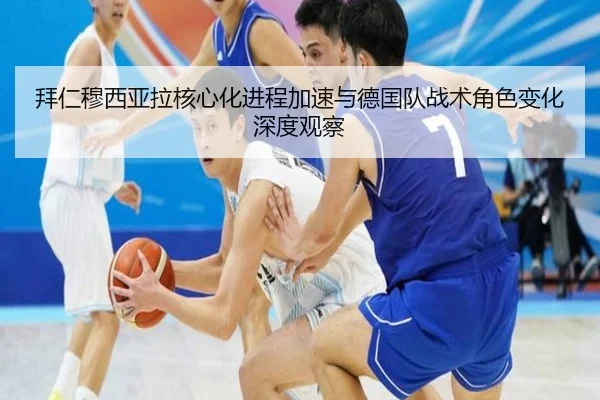 拜仁穆西亚拉核心化进程加速与德国队战术角色变化深度观察