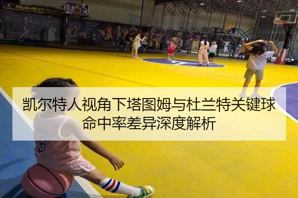 凯尔特人视角下塔图姆与杜兰特关键球命中率差异深度解析 - aoko