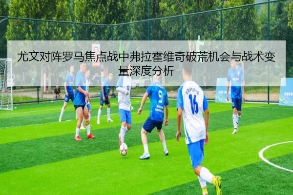 尤文对阵罗马焦点战中弗拉霍维奇破荒机会与战术变量深度分析