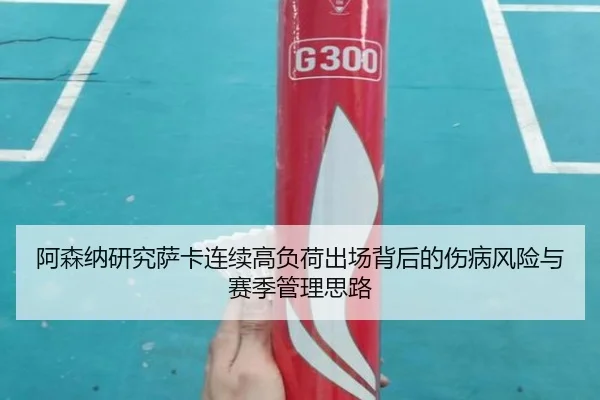 阿森纳研究萨卡连续高负荷出场背后的伤病风险与赛季管理思路