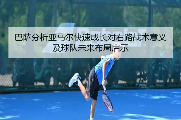 巴萨分析亚马尔快速成长对右路战术意义及球队未来布局启示 - aoko