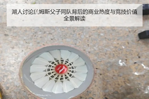 湖人讨论詹姆斯父子同队背后的商业热度与竞技价值全景解读