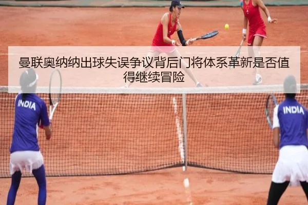 曼联奥纳纳出球失误争议背后门将体系革新是否值得继续冒险
