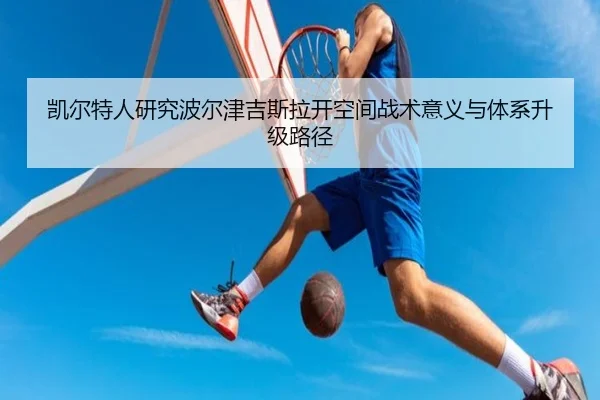 凯尔特人研究波尔津吉斯拉开空间战术意义与体系升级路径 - aoko