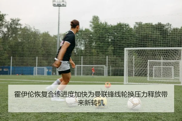 霍伊伦恢复合练进度加快为曼联锋线轮换压力释放带来新转机 - aoko