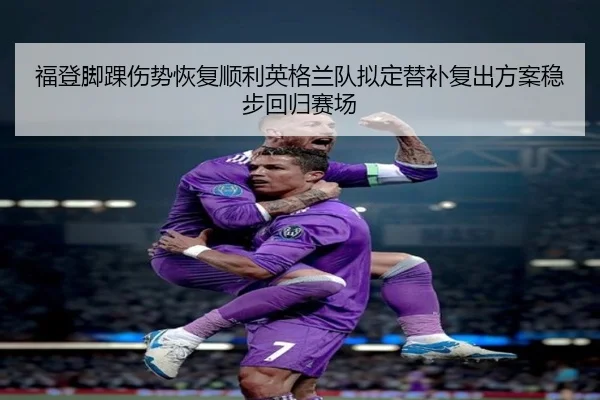 福登脚踝伤势恢复顺利英格兰队拟定替补复出方案稳步回归赛场