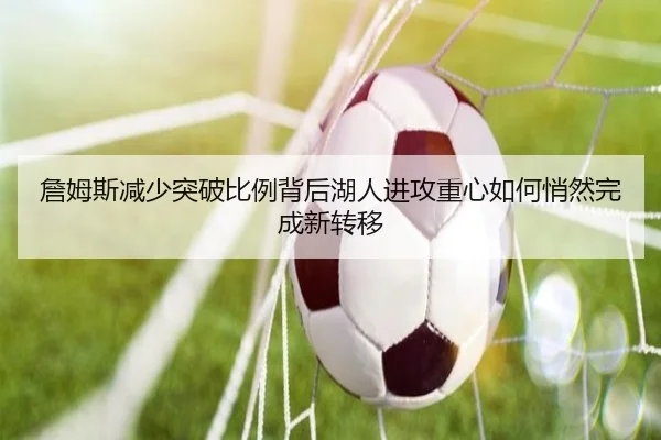 詹姆斯减少突破比例背后湖人进攻重心如何悄然完成新转移 - aoko
