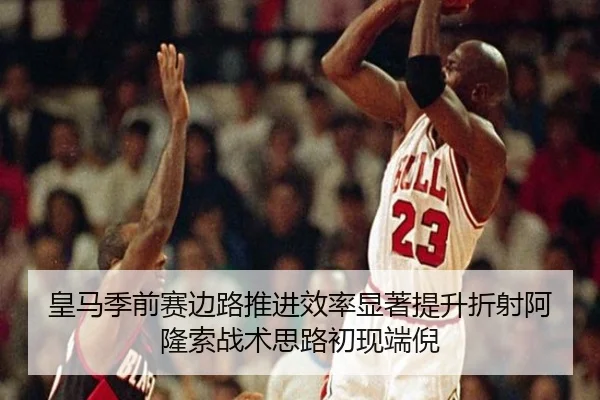 皇马季前赛边路推进效率显著提升折射阿隆索战术思路初现端倪
